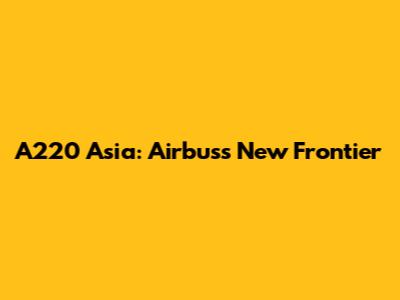 A220 Asia: Airbus's New Frontier