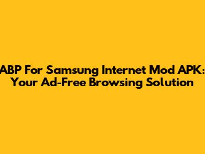 ABP For Samsung Internet Mod APK: Your Ad-Free Browsing Solution