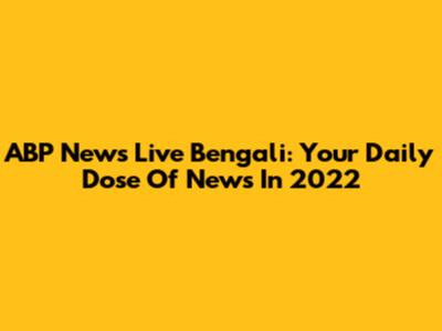 ABP News Live Bengali: Your Daily Dose Of News In 2022