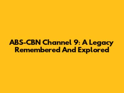 ABS-CBN Channel 9: A Legacy Remembered And Explored
