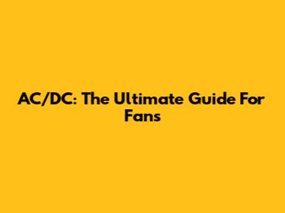 AC/DC: The Ultimate Guide For Fans