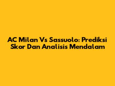 AC Milan Vs Sassuolo: Prediksi Skor Dan Analisis Mendalam