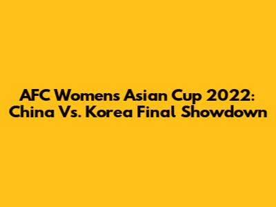 AFC Women's Asian Cup 2022: China Vs. Korea Final Showdown