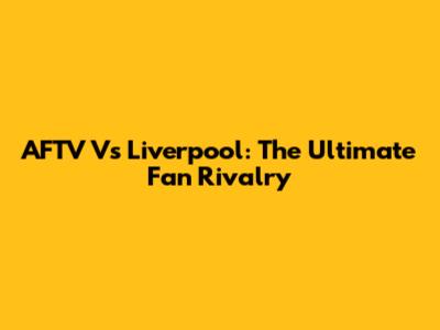 AFTV Vs Liverpool: The Ultimate Fan Rivalry