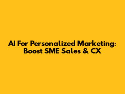 AI For Personalized Marketing: Boost SME Sales & CX