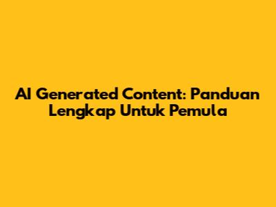 AI Generated Content: Panduan Lengkap Untuk Pemula