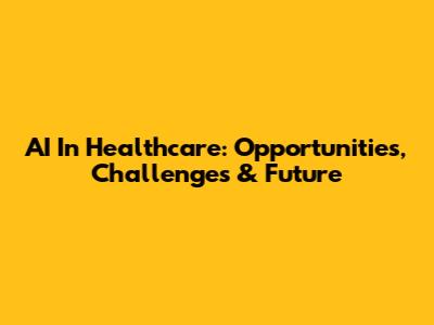 AI In Healthcare: Opportunities, Challenges & Future
