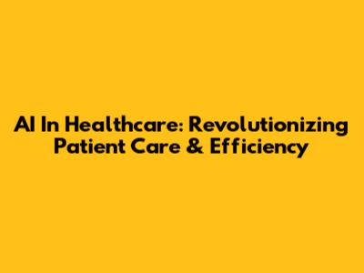 AI In Healthcare: Revolutionizing Patient Care & Efficiency