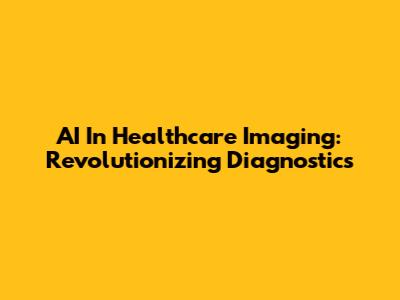 AI In Healthcare Imaging: Revolutionizing Diagnostics