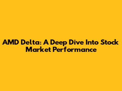AMD Delta: A Deep Dive Into Stock Market Performance