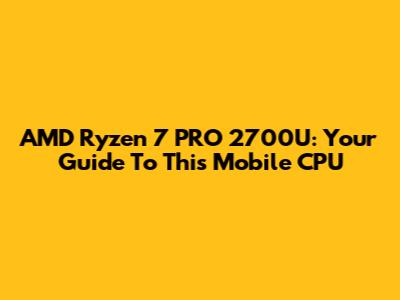 AMD Ryzen 7 PRO 2700U: Your Guide To This Mobile CPU