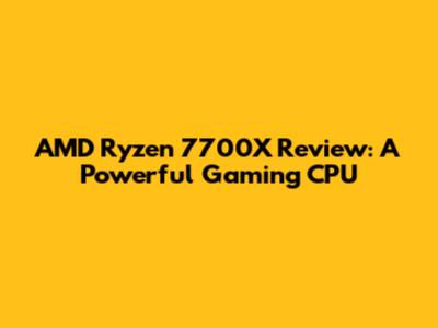 AMD Ryzen 7700X Review: A Powerful Gaming CPU