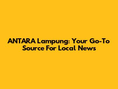 ANTARA Lampung: Your Go-To Source For Local News