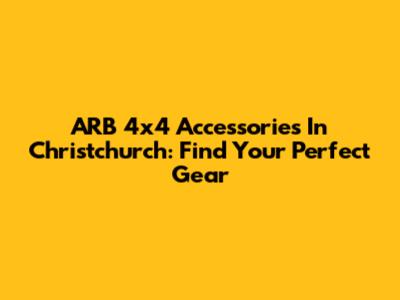 ARB 4x4 Accessories In Christchurch: Find Your Perfect Gear