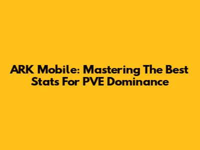 ARK Mobile: Mastering The Best Stats For PVE Dominance