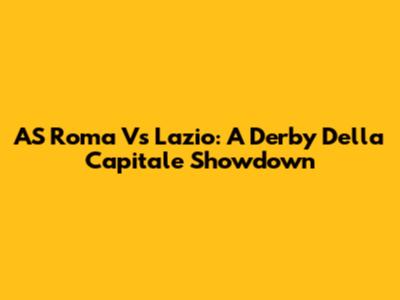 AS Roma Vs Lazio: A Derby Della Capitale Showdown