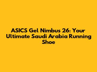 ASICS Gel Nimbus 26: Your Ultimate Saudi Arabia Running Shoe