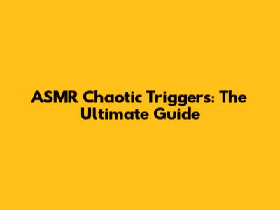 ASMR Chaotic Triggers: The Ultimate Guide