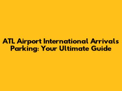 ATL Airport International Arrivals Parking: Your Ultimate Guide