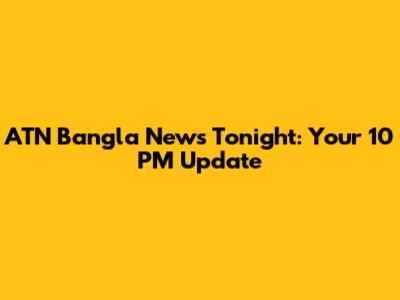 ATN Bangla News Tonight: Your 10 PM Update