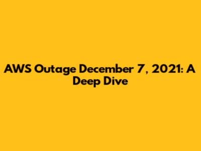 AWS Outage December 7, 2021: A Deep Dive
