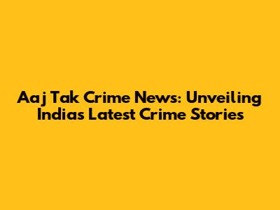 Aaj Tak Crime News: Unveiling India's Latest Crime Stories
