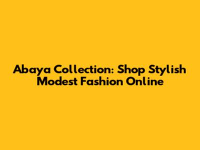Abaya Collection: Shop Stylish Modest Fashion Online