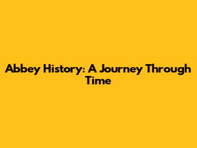Abbey History: A Journey Through Time