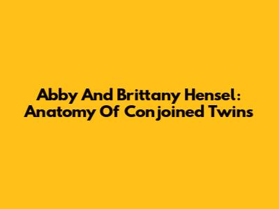 Abby And Brittany Hensel: Anatomy Of Conjoined Twins