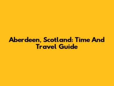 Aberdeen, Scotland: Time And Travel Guide