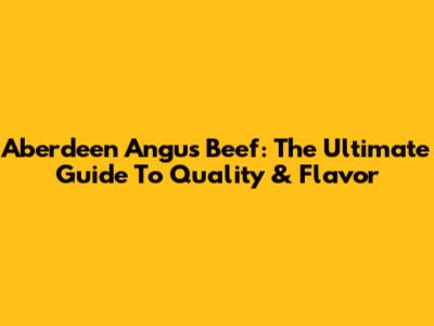 Aberdeen Angus Beef: The Ultimate Guide To Quality & Flavor