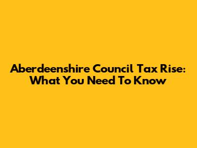Aberdeenshire Council Tax Rise: What You Need To Know