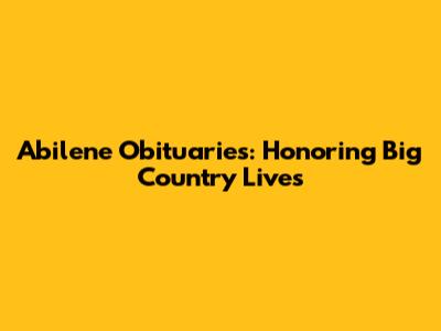 Abilene Obituaries: Honoring Big Country Lives