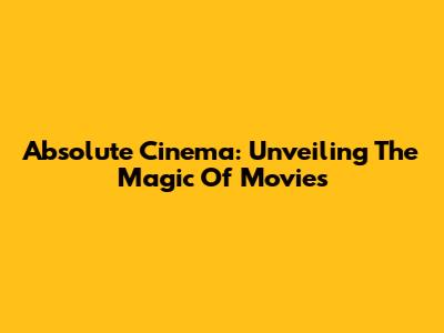 Absolute Cinema: Unveiling The Magic Of Movies