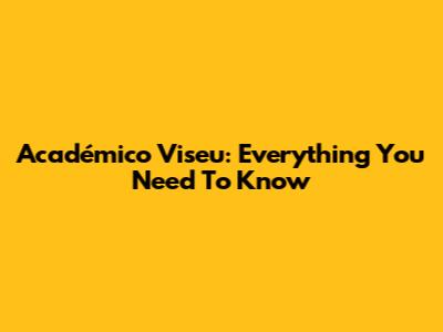 Académico Viseu: Everything You Need To Know
