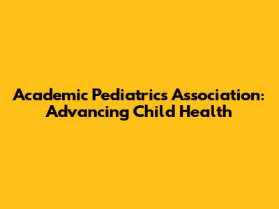 Academic Pediatrics Association: Advancing Child Health