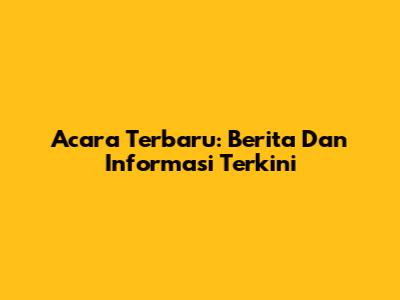Acara Terbaru: Berita Dan Informasi Terkini