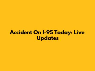 Accident On I-95 Today: Live Updates