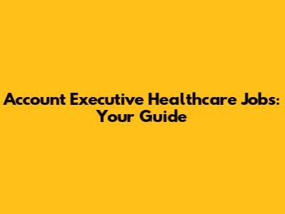 Account Executive Healthcare Jobs: Your Guide