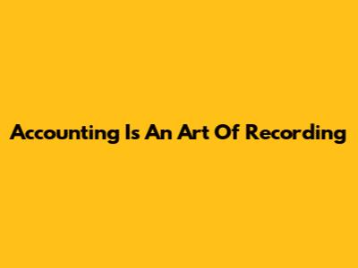 Accounting Is An Art Of Recording