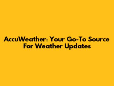 AccuWeather: Your Go-To Source For Weather Updates