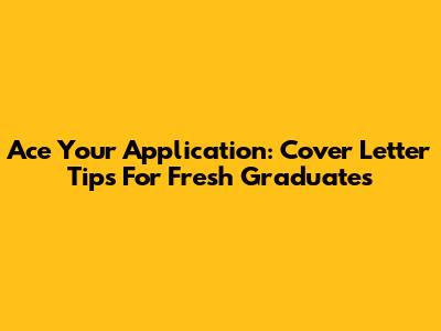 Ace Your Application: Cover Letter Tips For Fresh Graduates