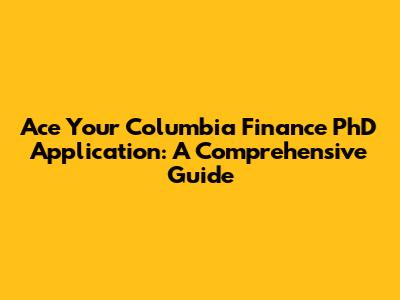 Ace Your Columbia Finance PhD Application: A Comprehensive Guide