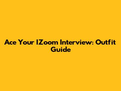 Ace Your IZoom Interview: Outfit Guide
