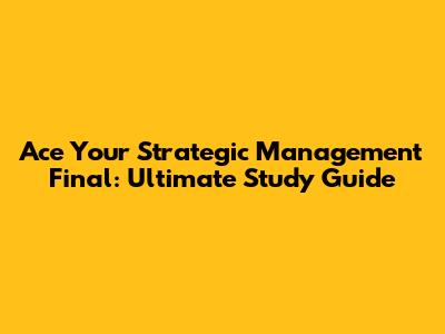 Ace Your Strategic Management Final: Ultimate Study Guide