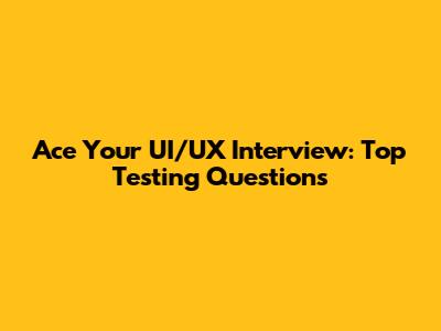 Ace Your UI/UX Interview: Top Testing Questions