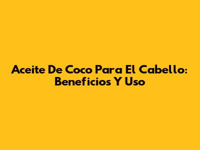 Aceite De Coco Para El Cabello: Beneficios Y Uso