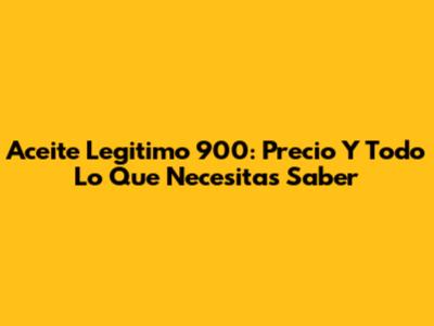 Aceite Legitimo 900: Precio Y Todo Lo Que Necesitas Saber