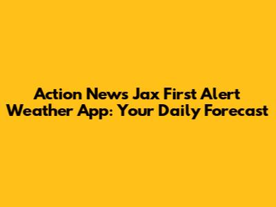 Action News Jax First Alert Weather App: Your Daily Forecast