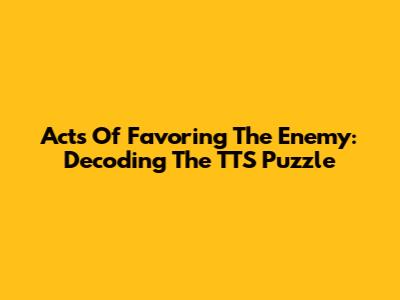 Acts Of Favoring The Enemy: Decoding The TTS Puzzle